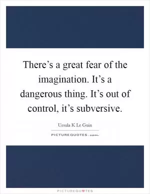 There’s a great fear of the imagination. It’s a dangerous thing. It’s out of control, it’s subversive Picture Quote #1
