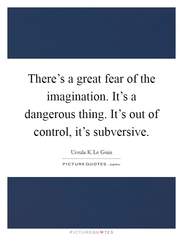 There's a great fear of the imagination. It's a dangerous thing. It's out of control, it's subversive. Picture Quote #1
