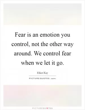 Fear is an emotion you control, not the other way around. We control fear when we let it go Picture Quote #1
