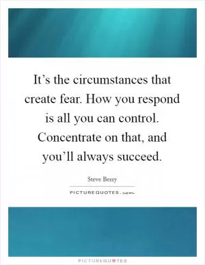It’s the circumstances that create fear. How you respond is all you can control. Concentrate on that, and you’ll always succeed Picture Quote #1