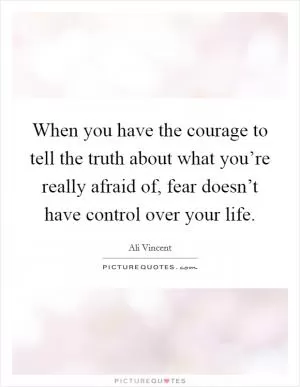 When you have the courage to tell the truth about what you’re really afraid of, fear doesn’t have control over your life Picture Quote #1