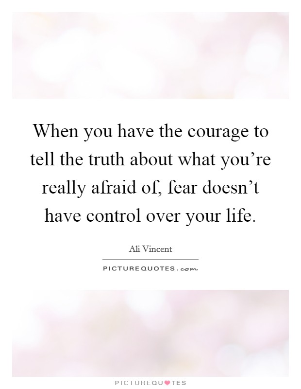 When you have the courage to tell the truth about what you're really afraid of, fear doesn't have control over your life. Picture Quote #1
