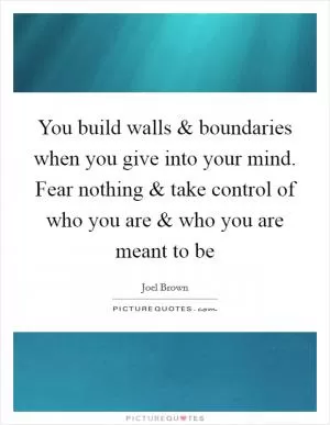 You build walls and boundaries when you give into your mind. Fear nothing and take control of who you are and who you are meant to be Picture Quote #1
