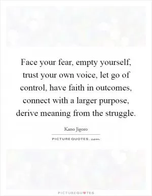Face your fear, empty yourself, trust your own voice, let go of control, have faith in outcomes, connect with a larger purpose, derive meaning from the struggle Picture Quote #1
