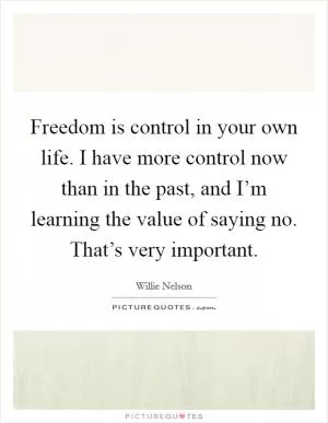 Freedom is control in your own life. I have more control now than in the past, and I’m learning the value of saying no. That’s very important Picture Quote #1