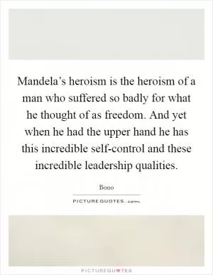Mandela’s heroism is the heroism of a man who suffered so badly for what he thought of as freedom. And yet when he had the upper hand he has this incredible self-control and these incredible leadership qualities Picture Quote #1