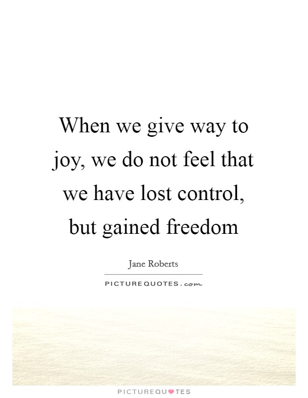 When we give way to joy, we do not feel that we have lost control, but gained freedom Picture Quote #1