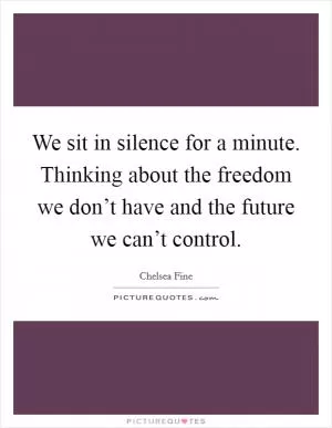 We sit in silence for a minute. Thinking about the freedom we don’t have and the future we can’t control Picture Quote #1