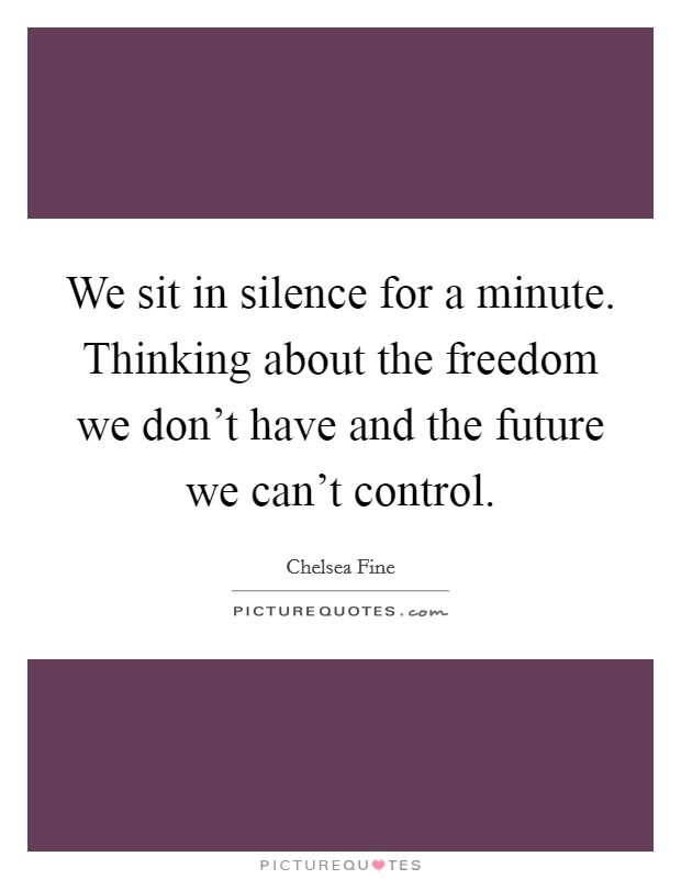 We sit in silence for a minute. Thinking about the freedom we don't have and the future we can't control. Picture Quote #1
