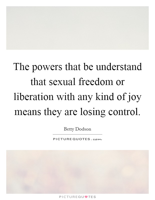 The powers that be understand that sexual freedom or liberation with any kind of joy means they are losing control. Picture Quote #1