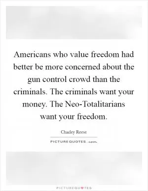 Americans who value freedom had better be more concerned about the gun control crowd than the criminals. The criminals want your money. The Neo-Totalitarians want your freedom Picture Quote #1