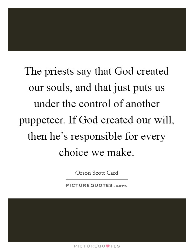 The priests say that God created our souls, and that just puts us under the control of another puppeteer. If God created our will, then he's responsible for every choice we make. Picture Quote #1