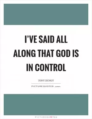 I’ve said all along that God is in control Picture Quote #1