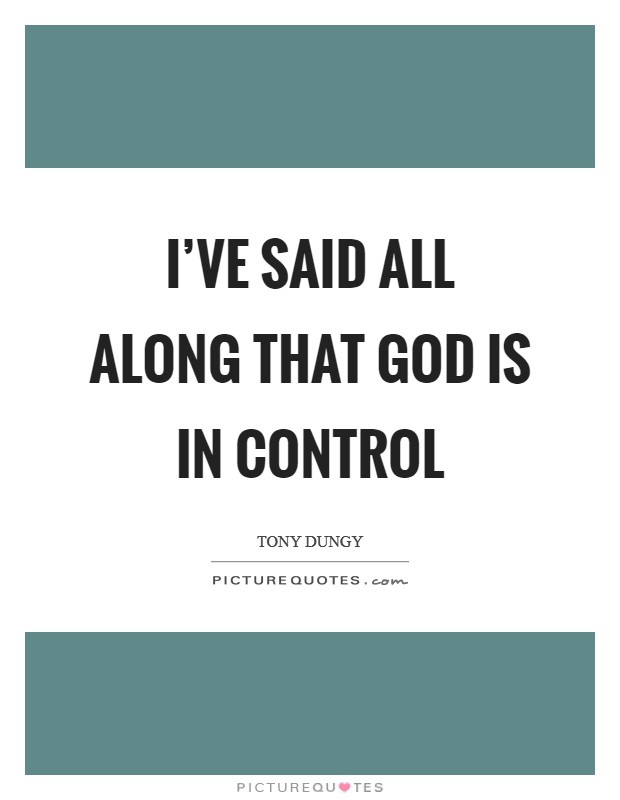 I've said all along that God is in control Picture Quote #1