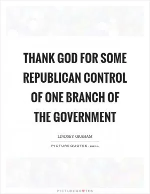 Thank God for some Republican control of one branch of the government Picture Quote #1