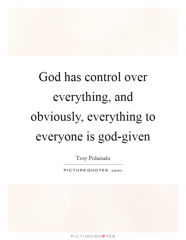 God has control over everything, and obviously, everything to everyone is god-given Picture Quote #1