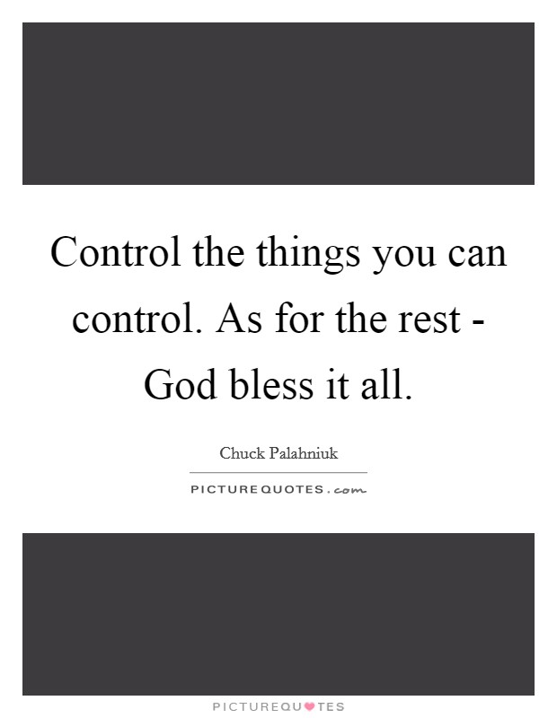 Control the things you can control. As for the rest - God bless it all Picture Quote #1