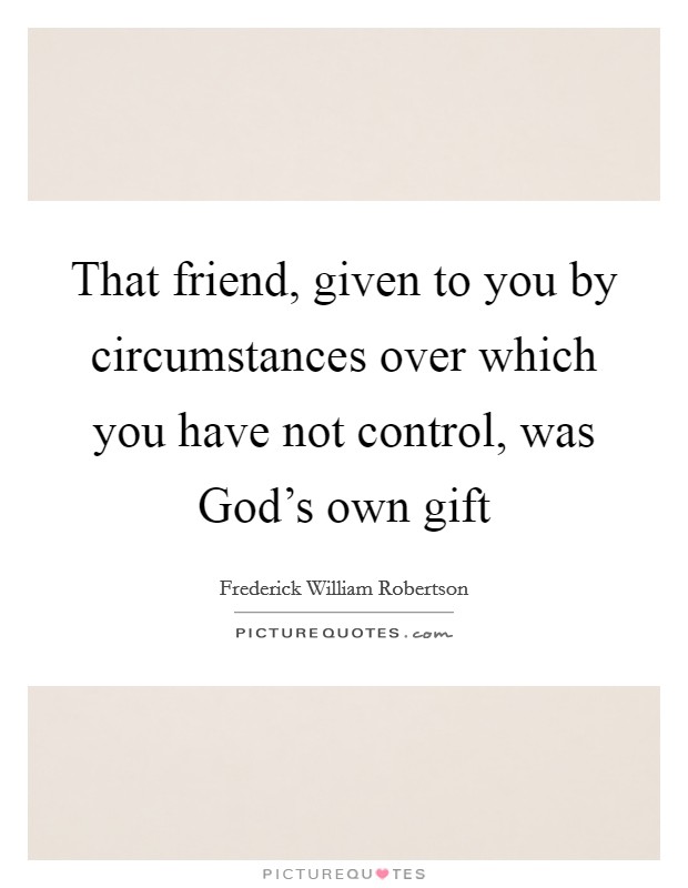 That friend, given to you by circumstances over which you have not control, was God’s own gift Picture Quote #1