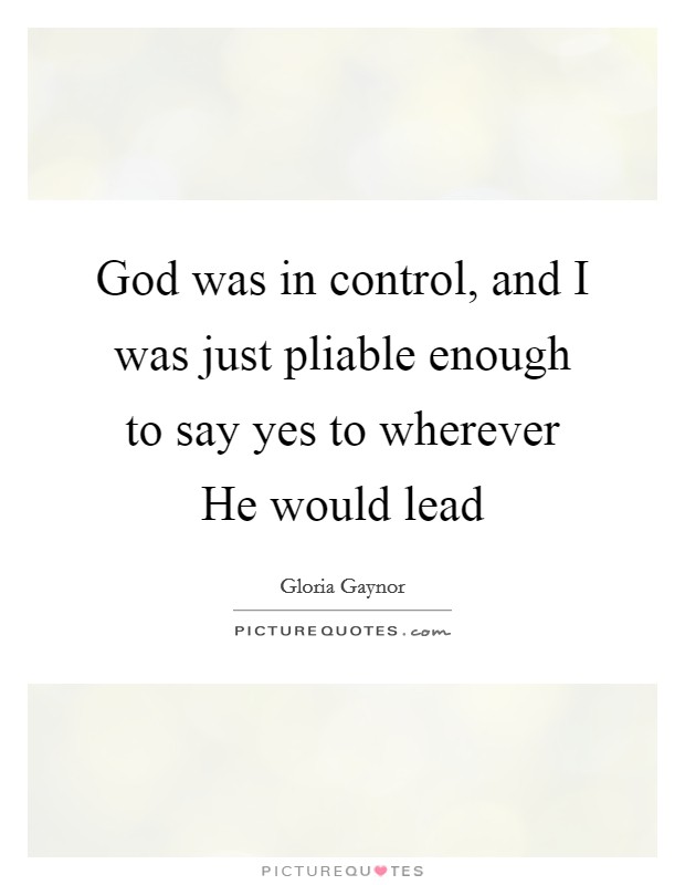 God was in control, and I was just pliable enough to say yes to wherever He would lead Picture Quote #1