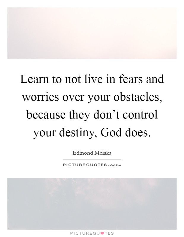Learn to not live in fears and worries over your obstacles, because they don’t control your destiny, God does Picture Quote #1