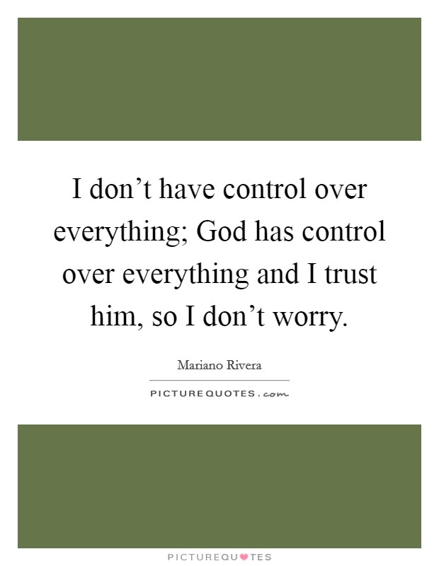 I don’t have control over everything; God has control over everything and I trust him, so I don’t worry Picture Quote #1