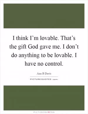 I think I’m lovable. That’s the gift God gave me. I don’t do anything to be lovable. I have no control Picture Quote #1