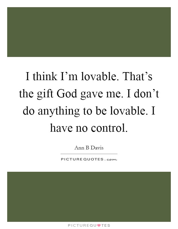 I think I’m lovable. That’s the gift God gave me. I don’t do anything to be lovable. I have no control Picture Quote #1