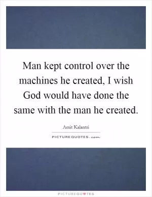 Man kept control over the machines he created, I wish God would have done the same with the man he created Picture Quote #1