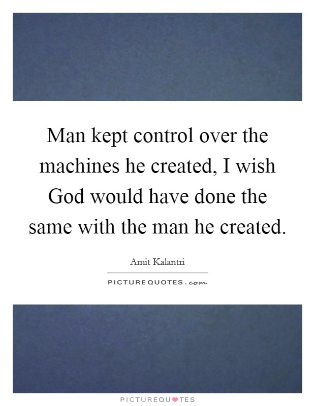Man kept control over the machines he created, I wish God would have done the same with the man he created Picture Quote #1