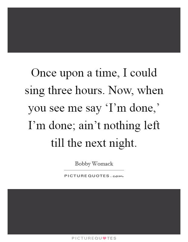 Once upon a time, I could sing three hours. Now, when you see me say ‘I'm done,' I'm done; ain't nothing left till the next night. Picture Quote #1