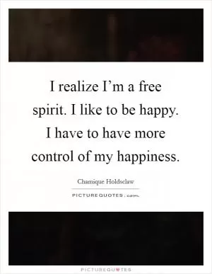 I realize I’m a free spirit. I like to be happy. I have to have more control of my happiness Picture Quote #1