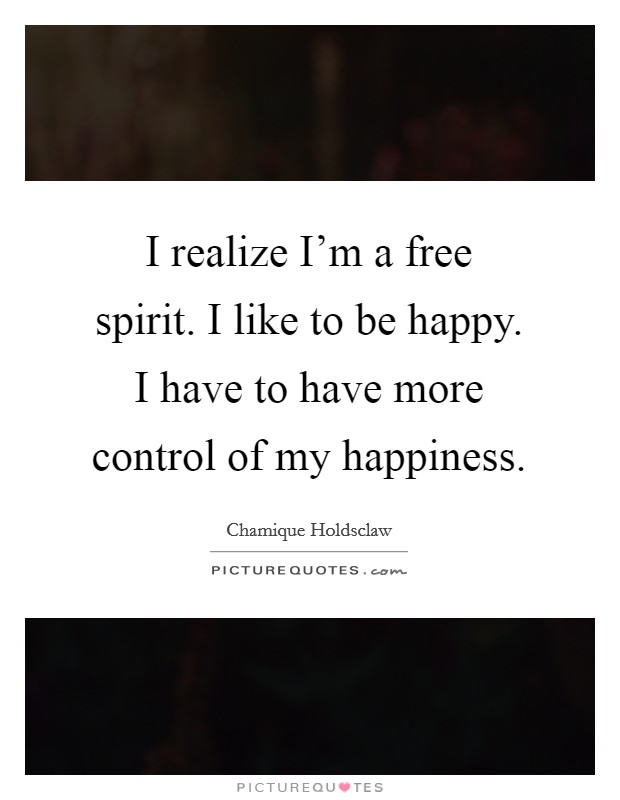 I realize I'm a free spirit. I like to be happy. I have to have more control of my happiness. Picture Quote #1