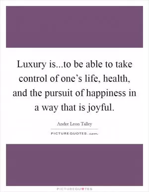 Luxury is...to be able to take control of one’s life, health, and the pursuit of happiness in a way that is joyful Picture Quote #1