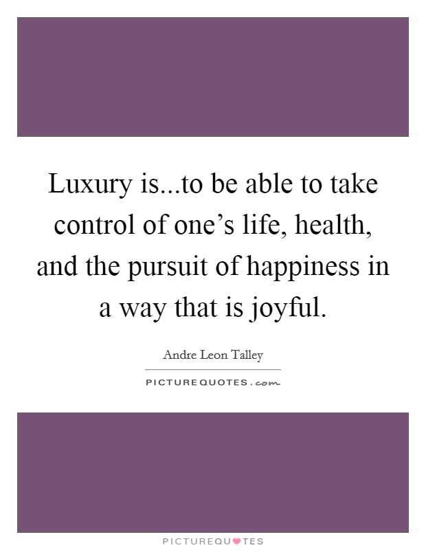 Luxury is...to be able to take control of one's life, health, and the pursuit of happiness in a way that is joyful. Picture Quote #1
