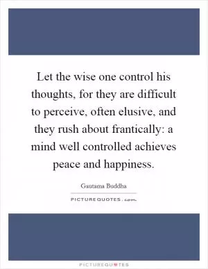 Let the wise one control his thoughts, for they are difficult to perceive, often elusive, and they rush about frantically: a mind well controlled achieves peace and happiness Picture Quote #1