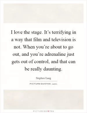 I love the stage. It’s terrifying in a way that film and television is not. When you’re about to go out, and you’re adrenaline just gets out of control, and that can be really daunting Picture Quote #1