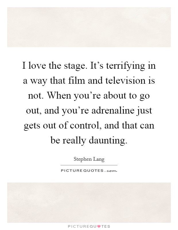 I love the stage. It's terrifying in a way that film and television is not. When you're about to go out, and you're adrenaline just gets out of control, and that can be really daunting. Picture Quote #1