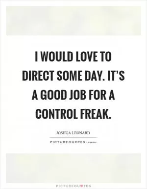 I would love to direct some day. It’s a good job for a control freak Picture Quote #1