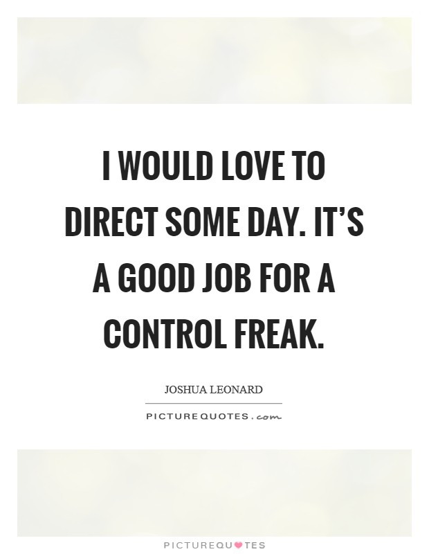 I would love to direct some day. It's a good job for a control freak. Picture Quote #1