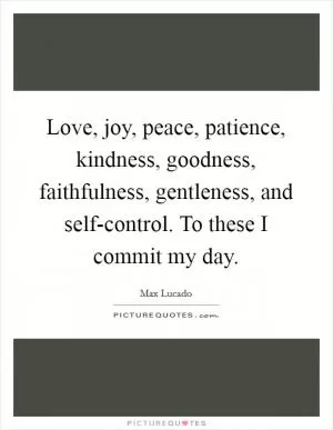 Love, joy, peace, patience, kindness, goodness, faithfulness, gentleness, and self-control. To these I commit my day Picture Quote #1