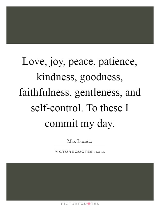 Love, joy, peace, patience, kindness, goodness, faithfulness, gentleness, and self-control. To these I commit my day. Picture Quote #1