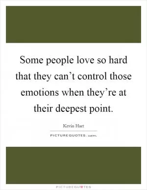 Some people love so hard that they can’t control those emotions when they’re at their deepest point Picture Quote #1