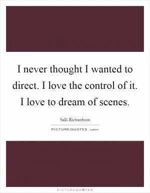I never thought I wanted to direct. I love the control of it. I love to dream of scenes Picture Quote #1