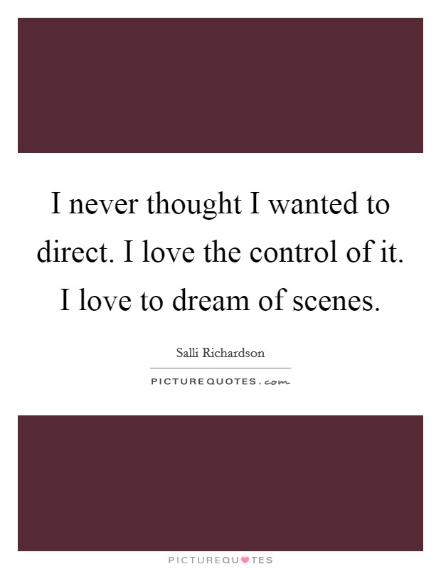 I never thought I wanted to direct. I love the control of it. I love to dream of scenes. Picture Quote #1