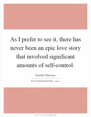 As I prefer to see it, there has never been an epic love story that involved significant amounts of self-control Picture Quote #1
