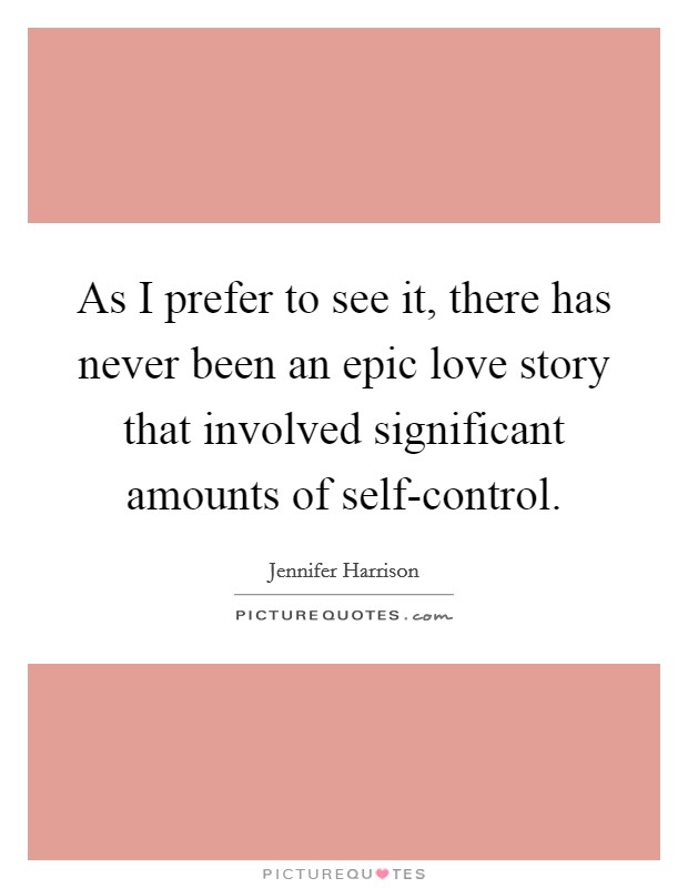 As I prefer to see it, there has never been an epic love story that involved significant amounts of self-control. Picture Quote #1