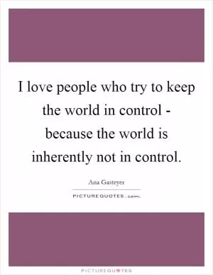 I love people who try to keep the world in control - because the world is inherently not in control Picture Quote #1