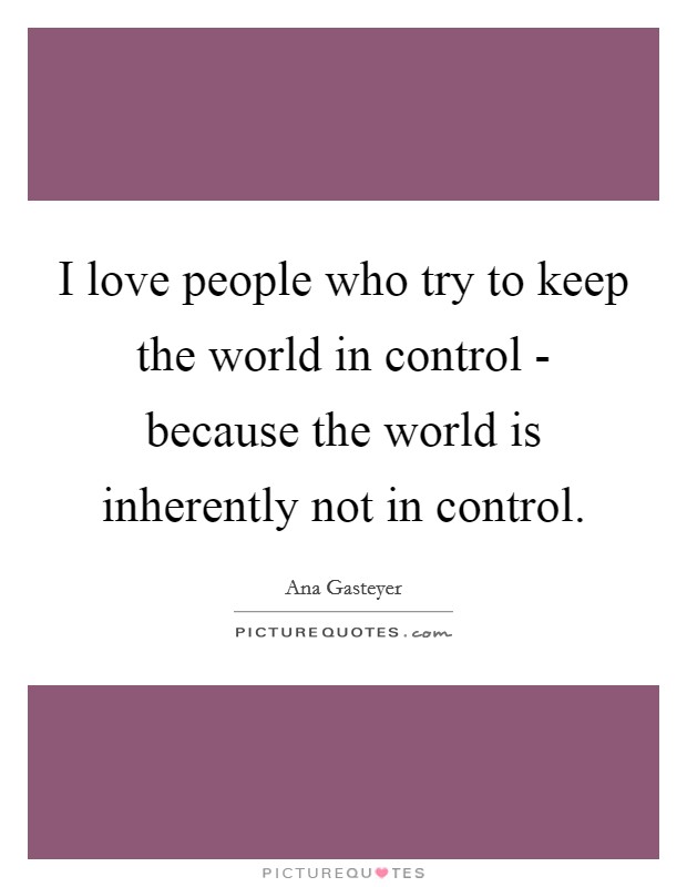 I love people who try to keep the world in control - because the world is inherently not in control. Picture Quote #1