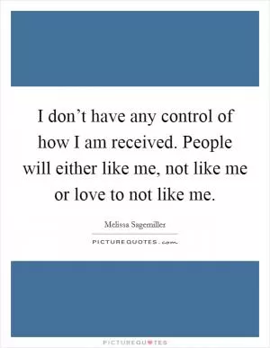 I don’t have any control of how I am received. People will either like me, not like me or love to not like me Picture Quote #1