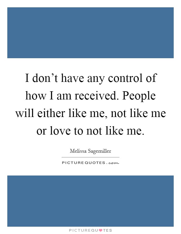 I don't have any control of how I am received. People will either like me, not like me or love to not like me. Picture Quote #1
